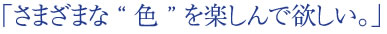 「さまざまな“色”を楽しんでほしい。」