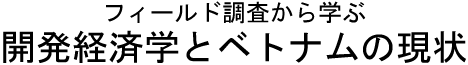 フィールド調査から学ぶ開発経済学とベトナムの現状