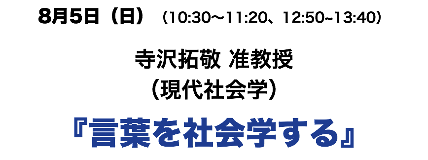 8月5日(日)(10:30〜11:20、12:50~13:40) 寺沢拓敬 准教授 (現代社会学) 『言葉を社会学する』